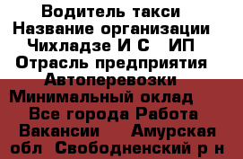 Водитель такси › Название организации ­ Чихладзе И.С., ИП › Отрасль предприятия ­ Автоперевозки › Минимальный оклад ­ 1 - Все города Работа » Вакансии   . Амурская обл.,Свободненский р-н